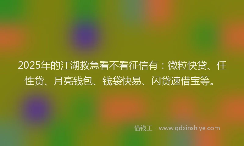 2025年的江湖救急看不看征信有：微粒快贷、任性贷、月亮钱包、钱袋快易、闪贷速借宝等。