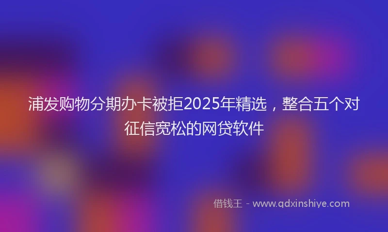 浦发购物分期办卡被拒2025年精选，整合五个对征信宽松的网贷软件