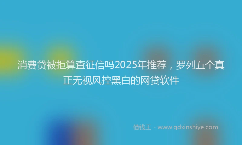 消费贷被拒算查征信吗2025年推荐，罗列五个真正无视风控黑白的网贷软件