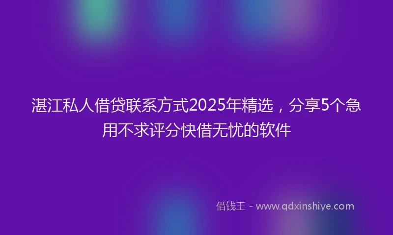 湛江私人借贷联系方式2025年精选，分享5个急用不求评分快借无忧的软件