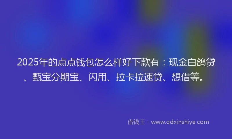 2025年的点点钱包怎么样好下款有：现金白鸽贷、甄宝分期宝、闪用、拉卡拉速贷、想借等。