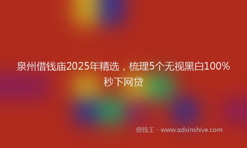 泉州借钱庙2025年精选，梳理5个无视黑白100%秒下网贷