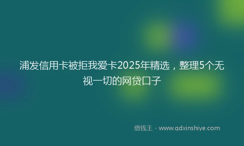 浦发信用卡被拒我爱卡2025年精选，整理5个无视一切的网贷口子