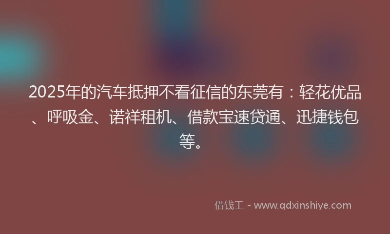 2025年的汽车抵押不看征信的东莞有：轻花优品、呼吸金、诺祥租机、借款宝速贷通、迅捷钱包等。