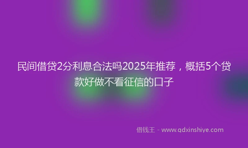 民间借贷2分利息合法吗2025年推荐，概括5个贷款好做不看征信的口子