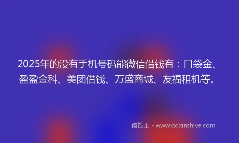 2025年的没有手机号码能微信借钱有：口袋金、盈盈金科、美团借钱、万盛商城、友福租机等。
