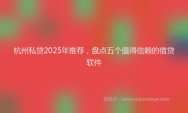 杭州私贷2025年推荐，盘点五个值得信赖的借贷软件