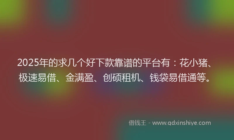 2025年的求几个好下款靠谱的平台有：花小猪、极速易借、金满盈、创硕租机、钱袋易借通等。