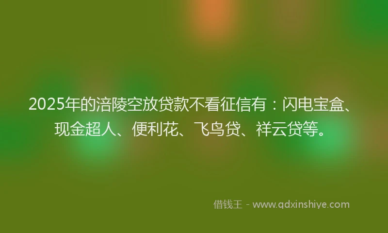 2025年的涪陵空放贷款不看征信有：闪电宝盒、现金超人、便利花、飞鸟贷、祥云贷等。