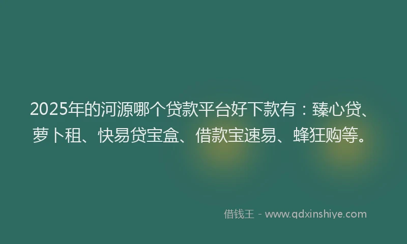 2025年的河源哪个贷款平台好下款有：臻心贷、萝卜租、快易贷宝盒、借款宝速易、蜂狂购等。