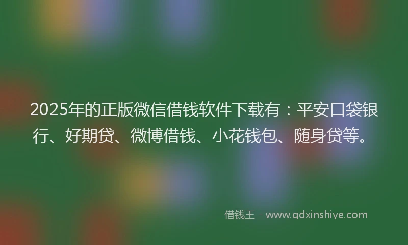 2025年的正版微信借钱软件下载有：平安口袋银行、好期贷、微博借钱、小花钱包、随身贷等。