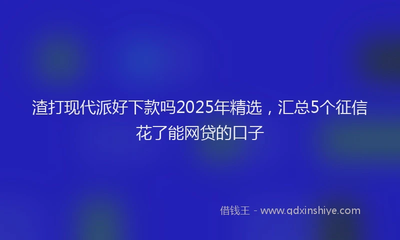 渣打现代派好下款吗2025年精选，汇总5个征信花了能网贷的口子