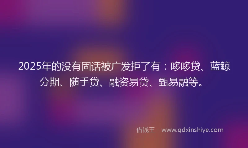 2025年的没有固话被广发拒了有：哆哆贷、蓝鲸分期、随手贷、融资易贷、甄易融等。