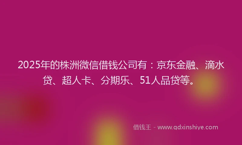 2025年的株洲微信借钱公司有：京东金融、滴水贷、超人卡、分期乐、51人品贷等。