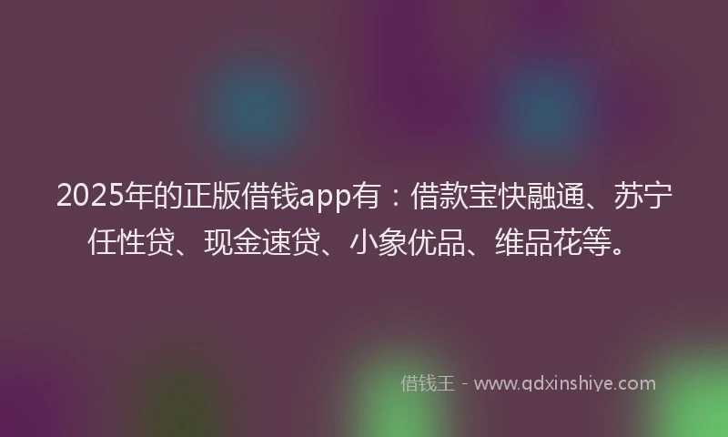 2025年的正版借钱app有：借款宝快融通、苏宁任性贷、现金速贷、小象优品、维品花等。