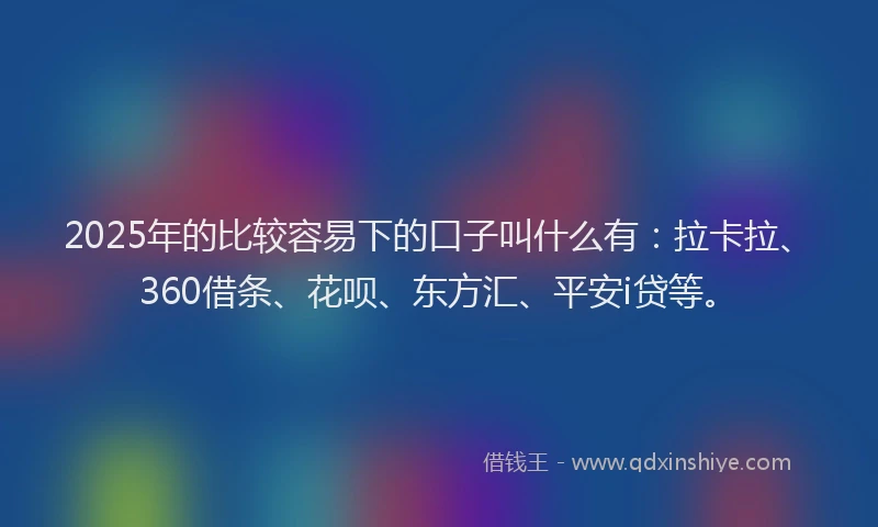 2025年的比较容易下的口子叫什么有：拉卡拉、360借条、花呗、东方汇、平安i贷等。