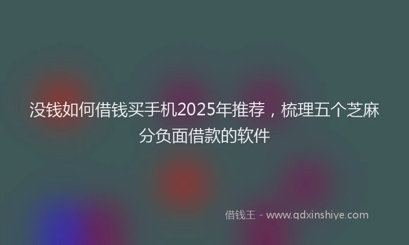 没钱如何借钱买手机2025年推荐，梳理五个芝麻分负面借款的软件