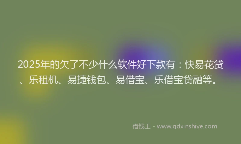2025年的欠了不少什么软件好下款有：快易花贷、乐租机、易捷钱包、易借宝、乐借宝贷融等。