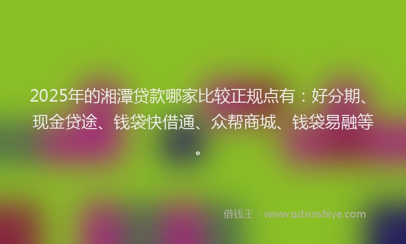 2025年的湘潭贷款哪家比较正规点有：好分期、现金贷途、钱袋快借通、众帮商城、钱袋易融等。