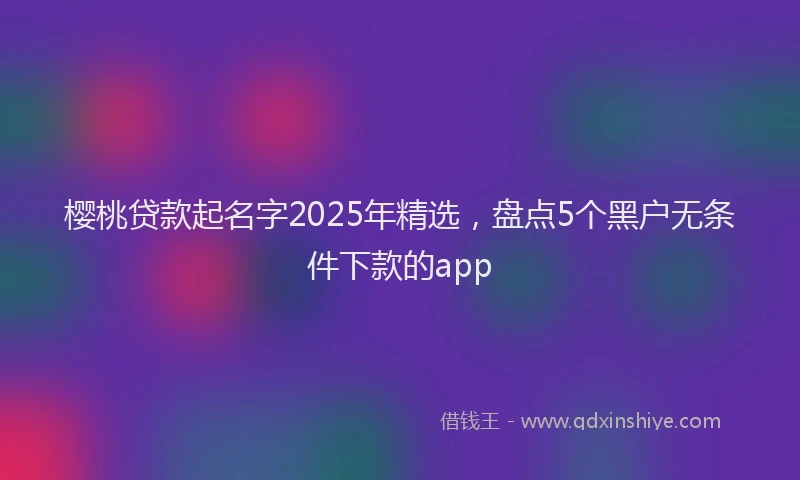 樱桃贷款起名字2025年精选，盘点5个黑户无条件下款的app