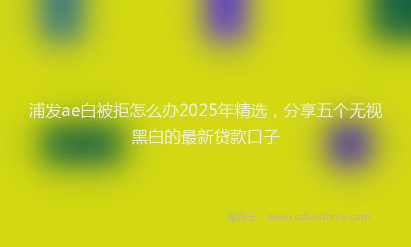 浦发ae白被拒怎么办2025年精选，分享五个无视黑白的最新贷款口子