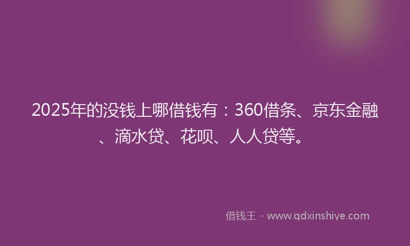 2025年的没钱上哪借钱有：360借条、京东金融、滴水贷、花呗、人人贷等。