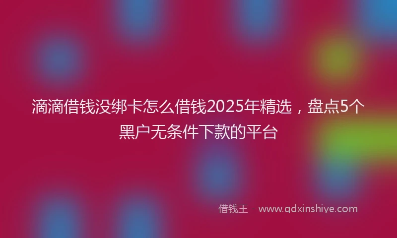 滴滴借钱没绑卡怎么借钱2025年精选，盘点5个黑户无条件下款的平台