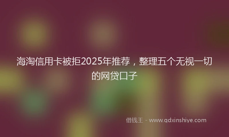 海淘信用卡被拒2025年推荐，整理五个无视一切的网贷口子