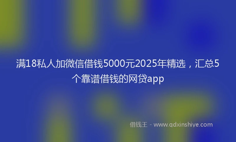 满18私人加微信借钱5000元2025年精选，汇总5个靠谱借钱的网贷app