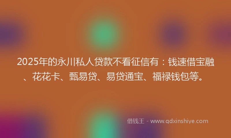 2025年的永川私人贷款不看征信有：钱速借宝融、花花卡、甄易贷、易贷通宝、福禄钱包等。