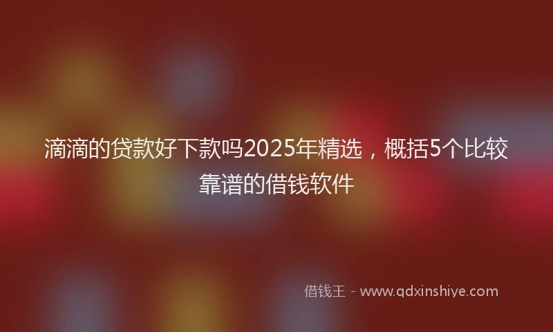滴滴的贷款好下款吗2025年精选，概括5个比较靠谱的借钱软件