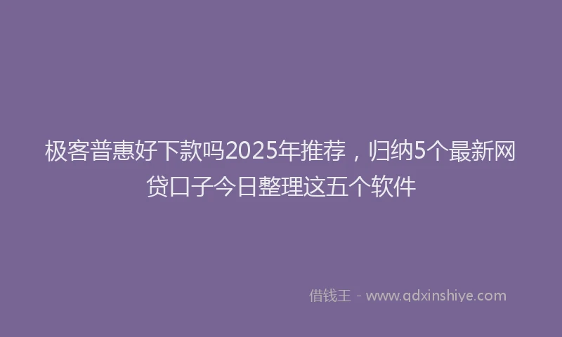 极客普惠好下款吗2025年推荐，归纳5个最新网贷口子今日整理这五个软件