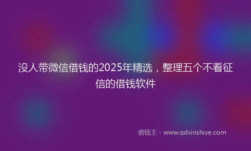 没人带微信借钱的2025年精选，整理五个不看征信的借钱软件