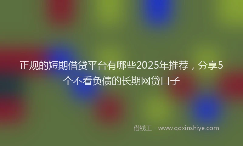 正规的短期借贷平台有哪些2025年推荐，分享5个不看负债的长期网贷口子