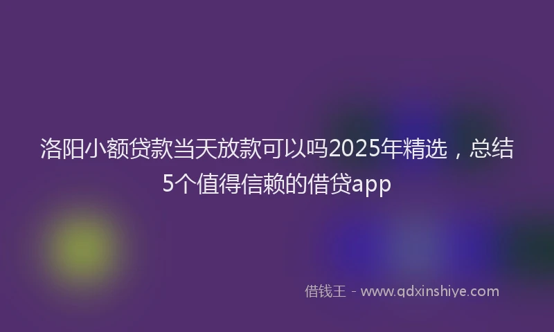 洛阳小额贷款当天放款可以吗2025年精选，总结5个值得信赖的借贷app