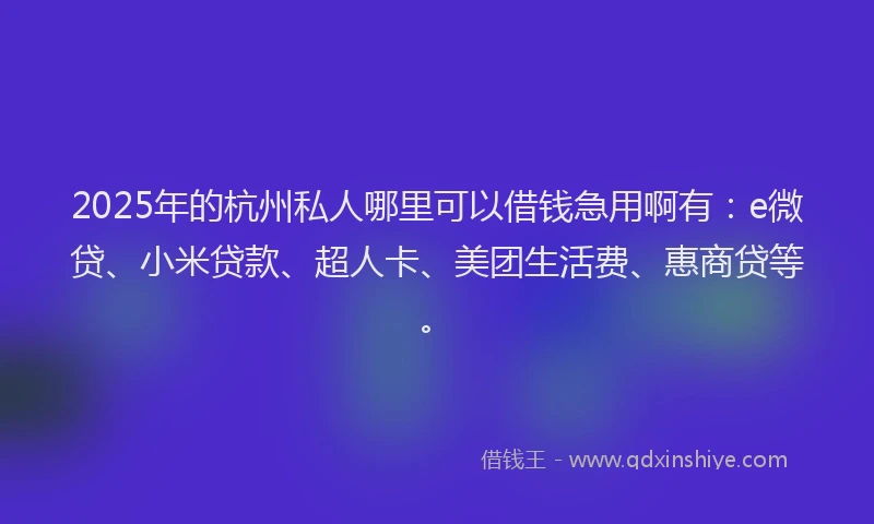 2025年的杭州私人哪里可以借钱急用啊有：e微贷、小米贷款、超人卡、美团生活费、惠商贷等。