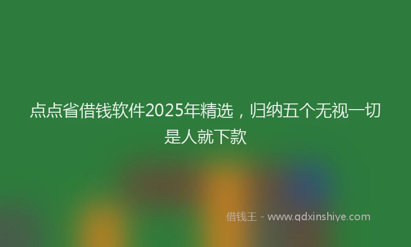 点点省借钱软件2025年精选，归纳五个无视一切是人就下款