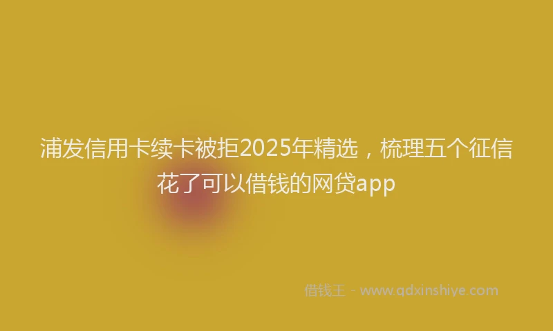 浦发信用卡续卡被拒2025年精选，梳理五个征信花了可以借钱的网贷app