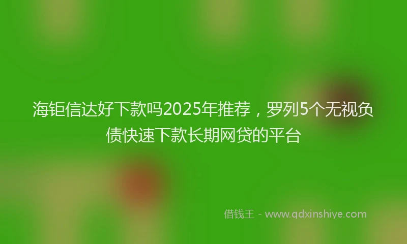 海钜信达好下款吗2025年推荐，罗列5个无视负债快速下款长期网贷的平台