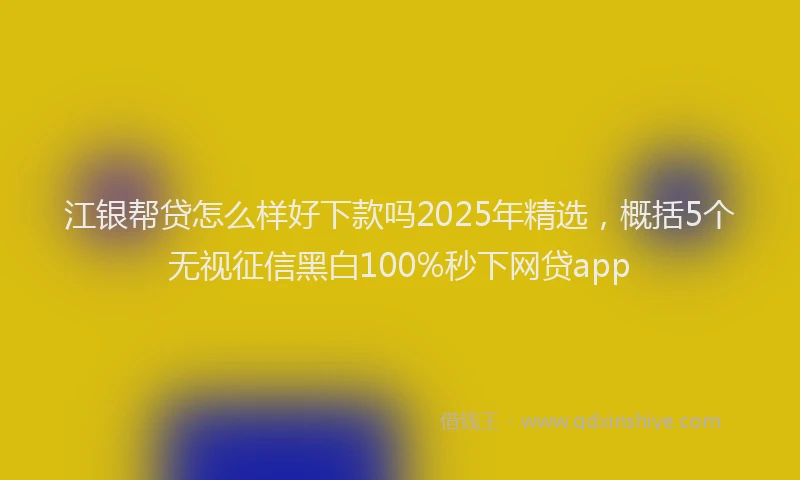 江银帮贷怎么样好下款吗2025年精选，概括5个无视征信黑白100%秒下网贷app