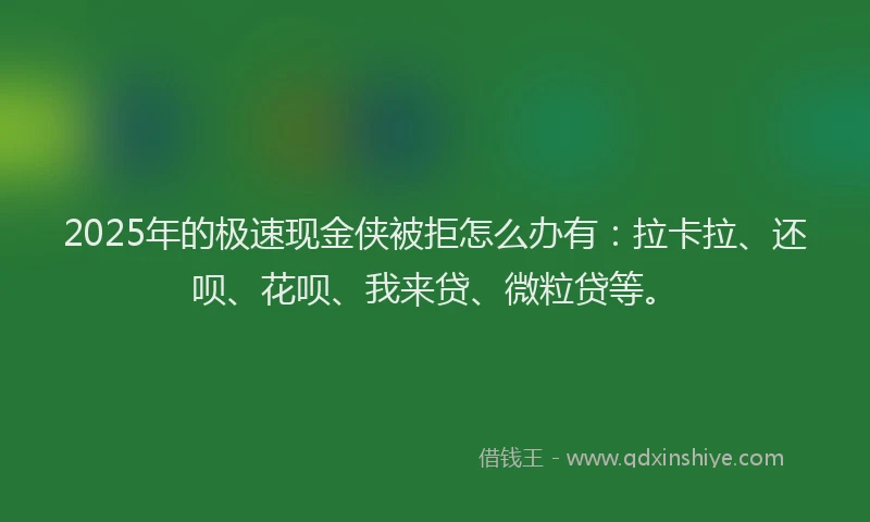 2025年的极速现金侠被拒怎么办有：拉卡拉、还呗、花呗、我来贷、微粒贷等。