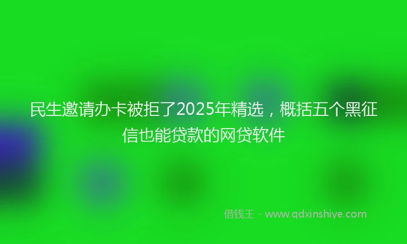 民生邀请办卡被拒了2025年精选，概括五个黑征信也能贷款的网贷软件