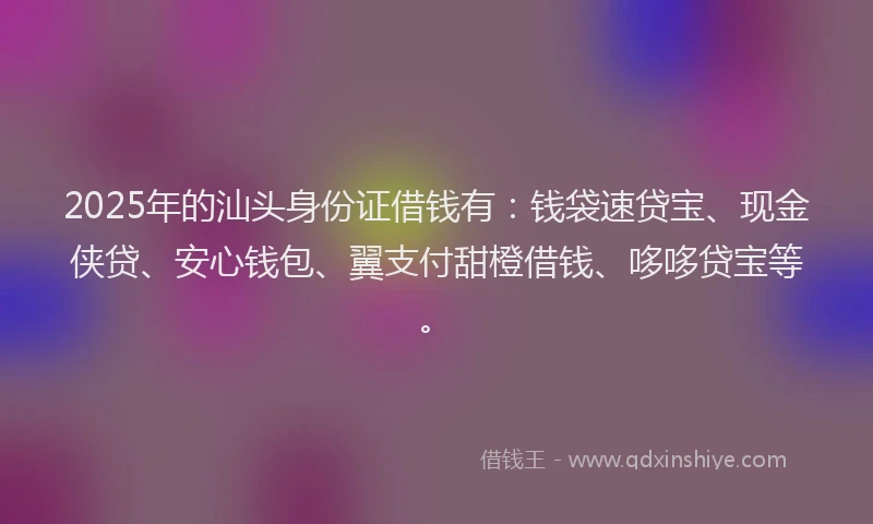 2025年的汕头身份证借钱有：钱袋速贷宝、现金侠贷、安心钱包、翼支付甜橙借钱、哆哆贷宝等。
