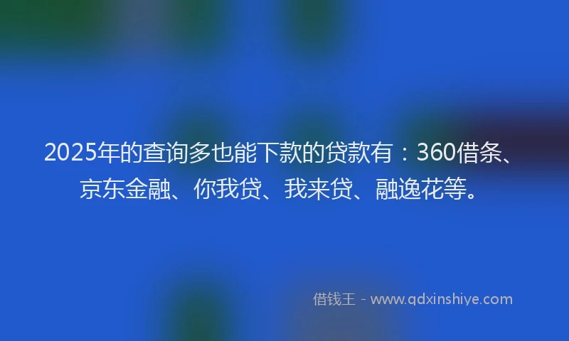 2025年的查询多也能下款的贷款有：360借条、京东金融、你我贷、我来贷、融逸花等。