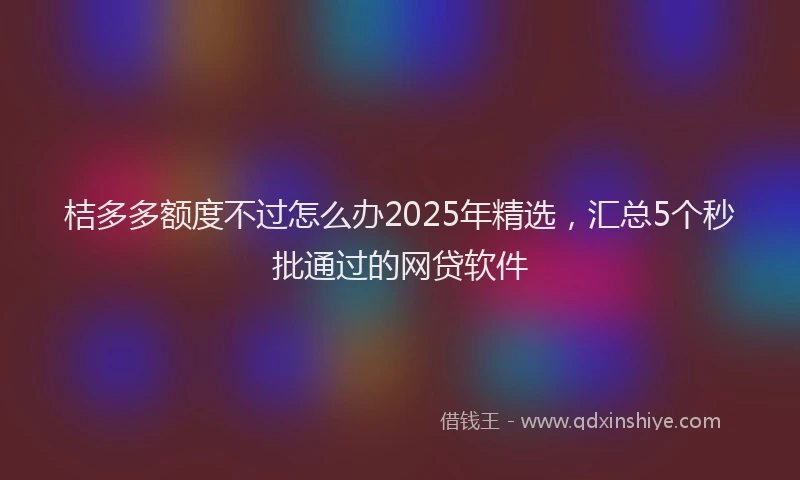 桔多多额度不过怎么办2025年精选，汇总5个秒批通过的网贷软件