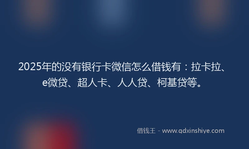 2025年的没有银行卡微信怎么借钱有：拉卡拉、e微贷、超人卡、人人贷、柯基贷等。