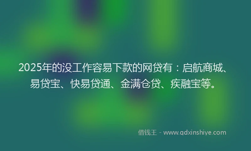2025年的没工作容易下款的网贷有：启航商城、易贷宝、快易贷通、金满仓贷、疾融宝等。