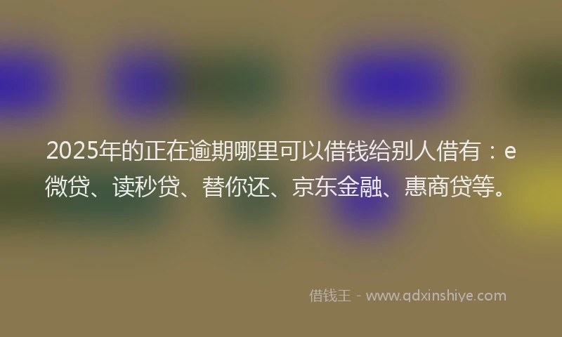 2025年的正在逾期哪里可以借钱给别人借有：e微贷、读秒贷、替你还、京东金融、惠商贷等。
