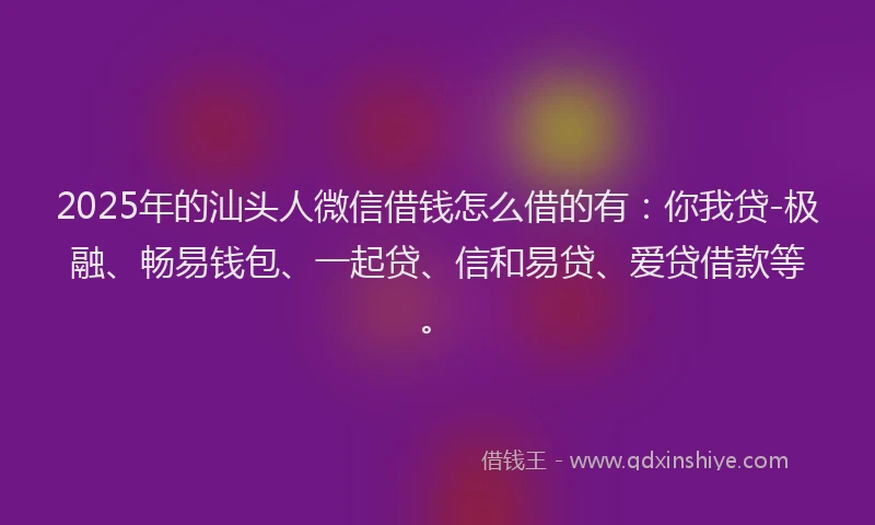2025年的汕头人微信借钱怎么借的有：你我贷-极融、畅易钱包、一起贷、信和易贷、爱贷借款等。