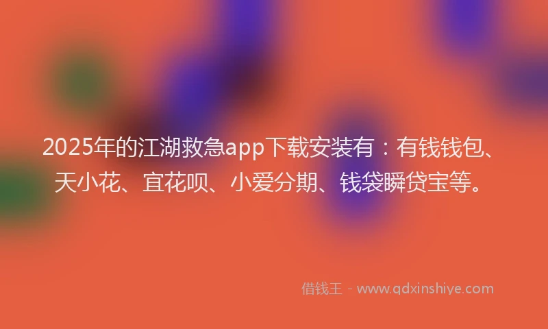 2025年的江湖救急app下载安装有：有钱钱包、天小花、宜花呗、小爱分期、钱袋瞬贷宝等。